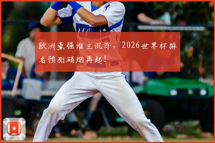 欧洲豪强谁主沉浮，2026世界杯排名预测硝烟再起！