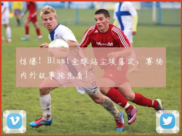 惊爆！Blast全球站尘埃落定，赛场内外故事抢先看！