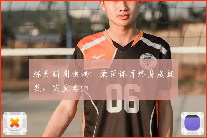 林丹新闻快讯：荣获体育终身成就奖，实至名归